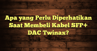 Apa yang Perlu Diperhatikan Saat Membeli Kabel SFP+ DAC Twinax?