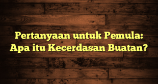 Pertanyaan untuk Pemula: Apa itu Kecerdasan Buatan?