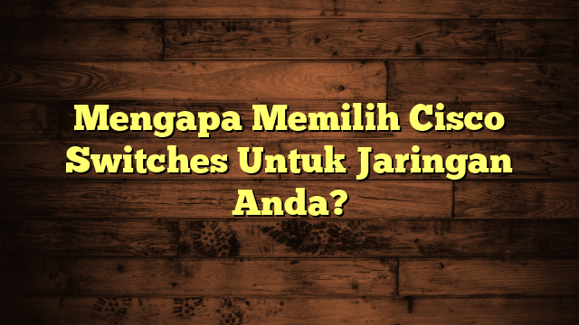 Mengapa Memilih Cisco Switches Untuk Jaringan Anda?