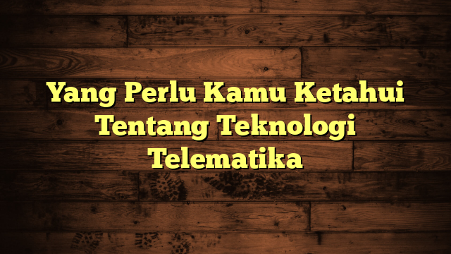 Yang Perlu Kamu Ketahui Tentang Teknologi Telematika